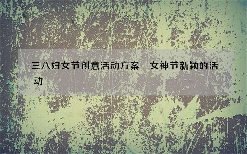 三八妇女节创意活动方案 女神节新颖的活动